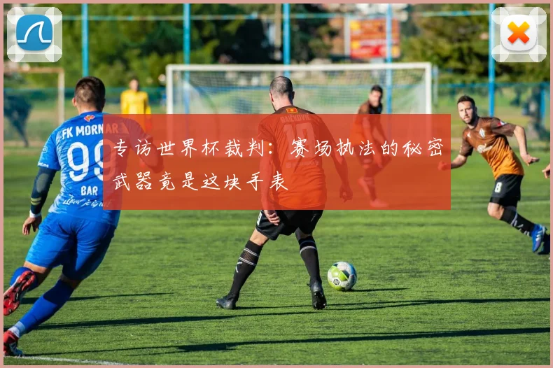 专访世界杯裁判：赛场执法的秘密武器竟是这块手表