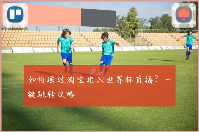 如何通过淘宝进入世界杯直播?一键跳转攻略