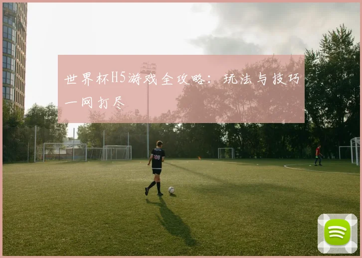 世界杯H5游戏全攻略：玩法与技巧一网打尽