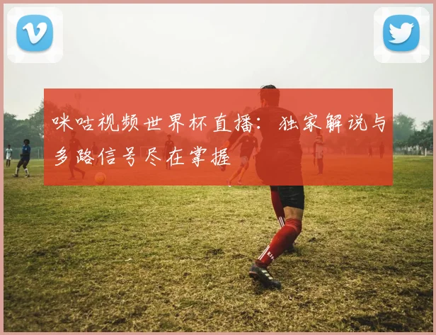咪咕视频世界杯直播：独家解说与多路信号尽在掌握