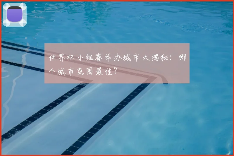 世界杯小组赛举办城市大揭秘:哪个城市氛围最佳?