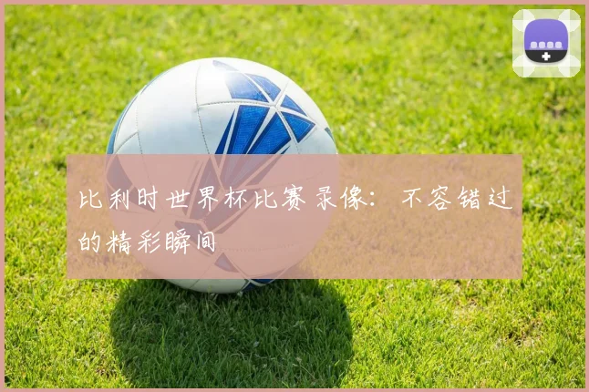 比利时世界杯比赛录像:不容错过的精彩瞬间
