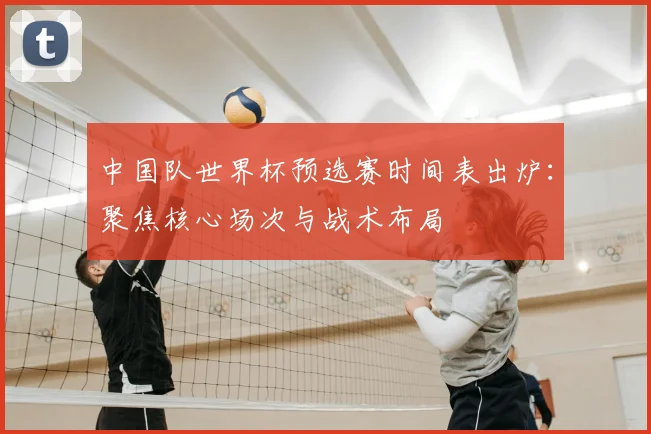 中国队世界杯预选赛时间表出炉：聚焦核心场次与战术布局