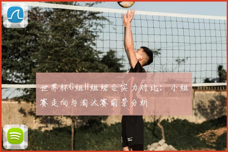 世界杯G组H组综合实力对比:小组赛走向与淘汰赛前景分析
