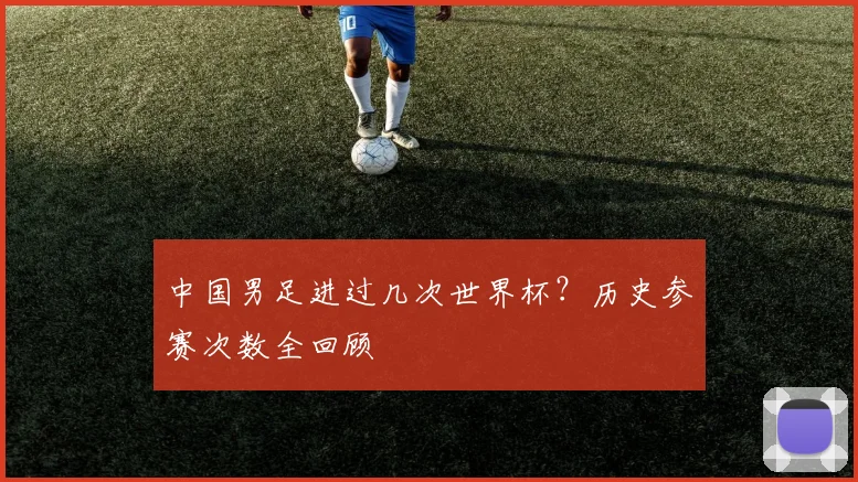 中国男足进过几次世界杯?历史参赛次数全回顾