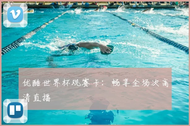 优酷世界杯观赛卡:畅享全场次高清直播