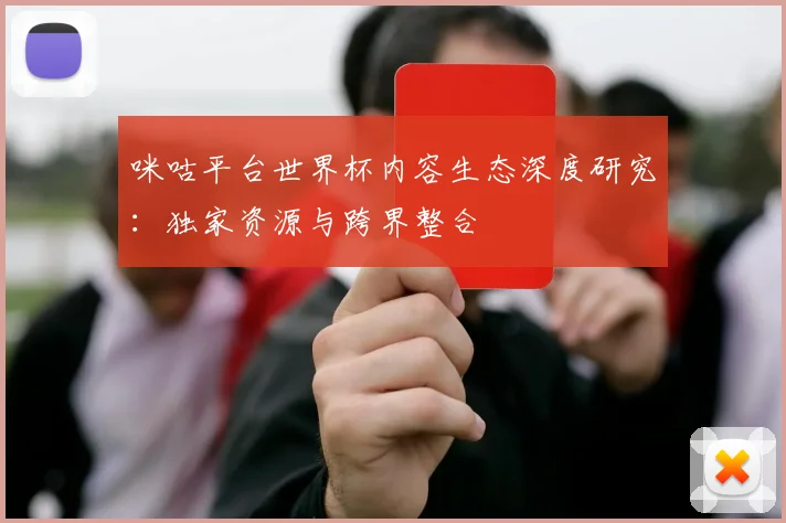咪咕平台世界杯内容生态深度研究：独家资源与跨界整合