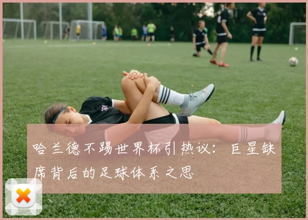 哈兰德不踢世界杯引热议：巨星缺席背后的足球体系之思