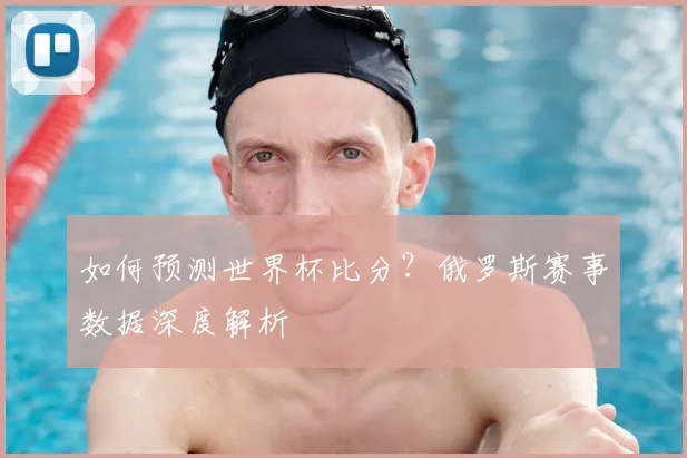 如何预测世界杯比分?俄罗斯赛事数据深度解析