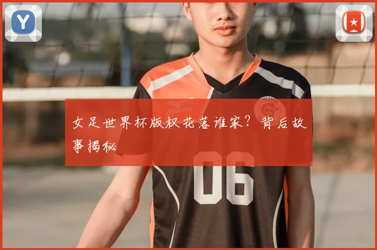 女足世界杯版权花落谁家?背后故事揭秘