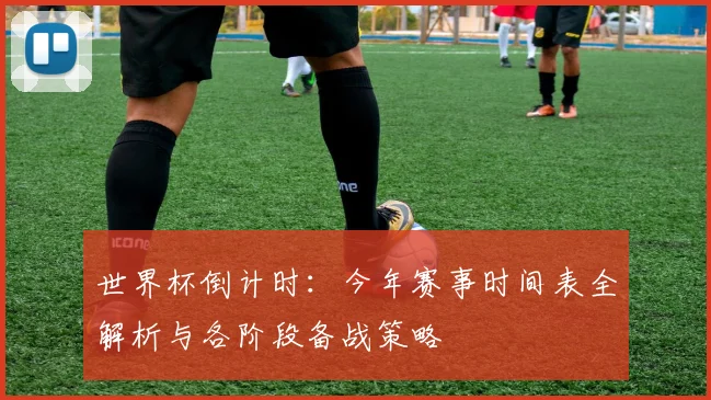 世界杯倒计时:今年赛事时间表全解析与各阶段备战策略