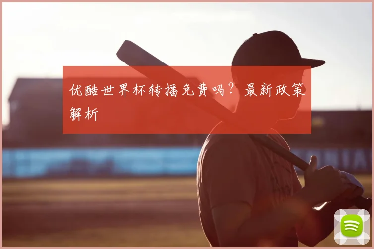 优酷世界杯转播免费吗?最新政策解析