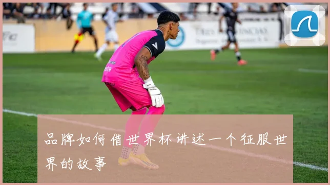 品牌如何借世界杯讲述一个征服世界的故事