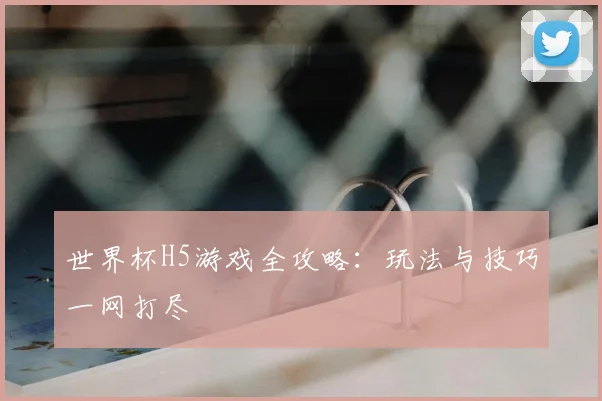世界杯H5游戏全攻略：玩法与技巧一网打尽
