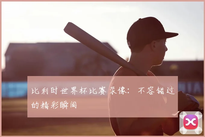 比利时世界杯比赛录像:不容错过的精彩瞬间