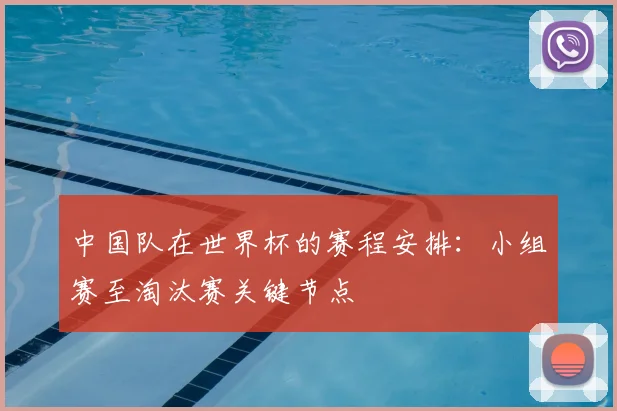 中国队在世界杯的赛程安排：小组赛至淘汰赛关键节点