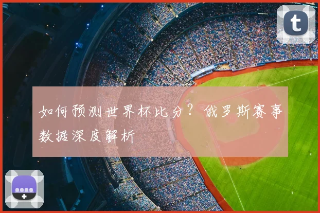 如何预测世界杯比分？俄罗斯赛事数据深度解析
