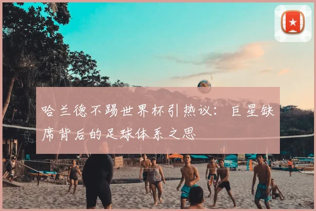 哈兰德不踢世界杯引热议：巨星缺席背后的足球体系之思
