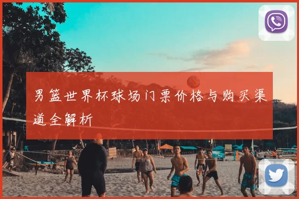 男篮世界杯球场门票价格与购买渠道全解析