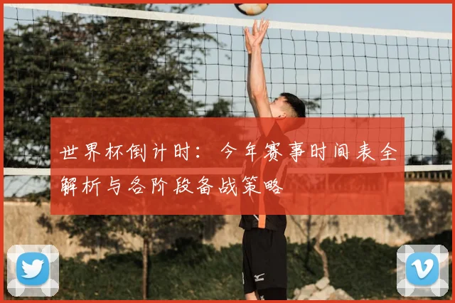 世界杯倒计时:今年赛事时间表全解析与各阶段备战策略