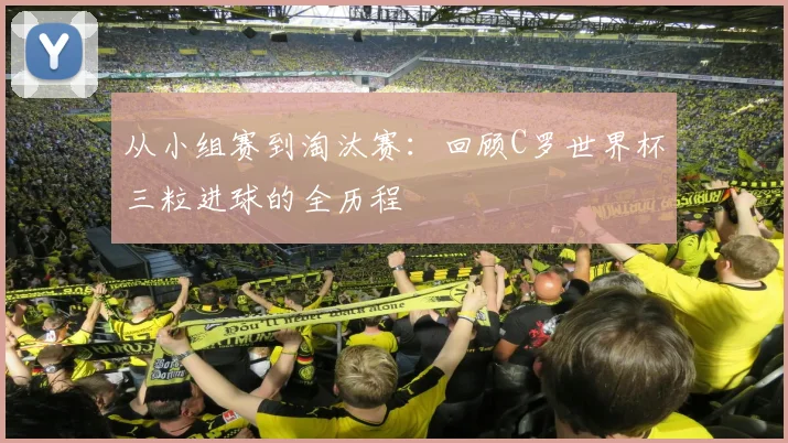 从小组赛到淘汰赛：回顾C罗世界杯三粒进球的全历程