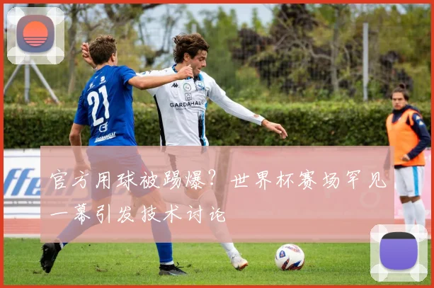 官方用球被踢爆？世界杯赛场罕见一幕引发技术讨论